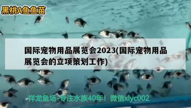 國際寵物用品展覽會(huì)2023(國際寵物用品展覽會(huì)的立項(xiàng)策劃工作)