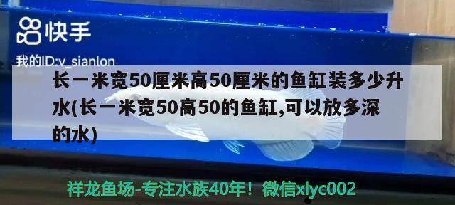 長一米寬50厘米高50厘米的魚缸裝多少升水(長一米寬50高50的魚缸,可以放多深的水)