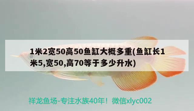 1米2寬50高50魚缸大概多重(魚缸長1米5,寬50,高70等于多少升水)